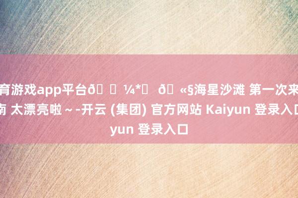 体育游戏app平台𓇼*♡ 🫧海星沙滩 第一次来越南 太漂亮啦～-开云 (集团) 官方网站 Kaiyun 登录入口