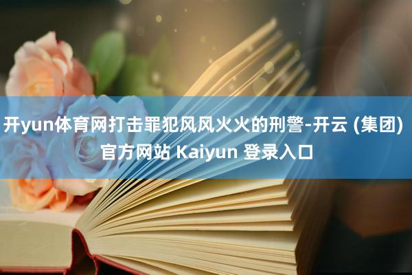 开yun体育网打击罪犯风风火火的刑警-开云 (集团) 官方网