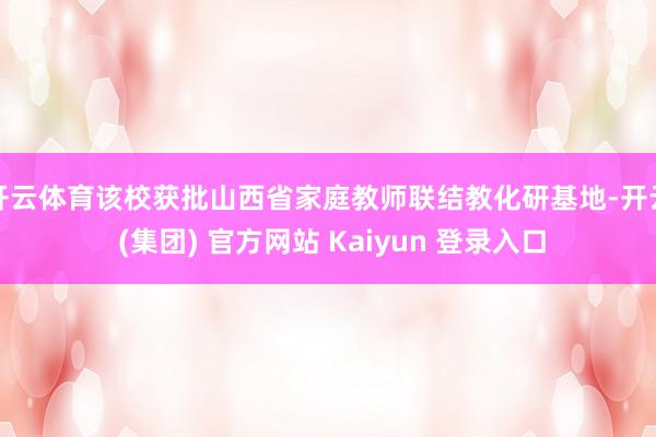 开云体育该校获批山西省家庭教师联结教化研基地-开云 (集团) 官方网站 Kaiyun 登录入口