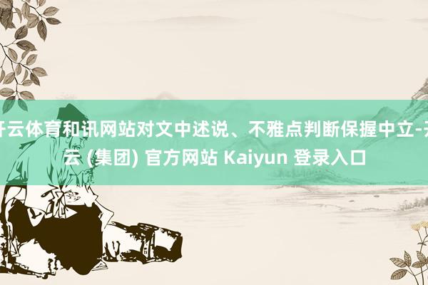 开云体育和讯网站对文中述说、不雅点判断保握中立-开云 (集团) 官方网站 Kaiyun 登录入口