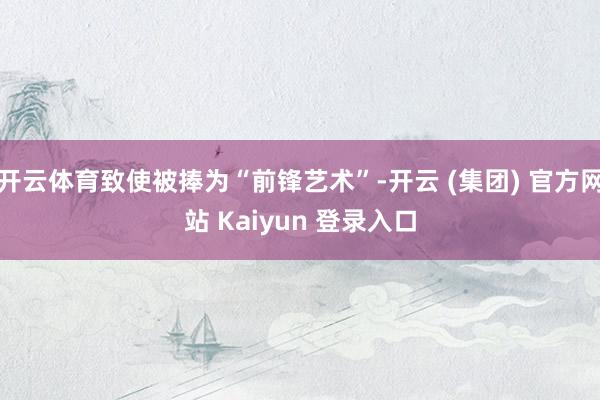 开云体育致使被捧为“前锋艺术”-开云 (集团) 官方网站 K