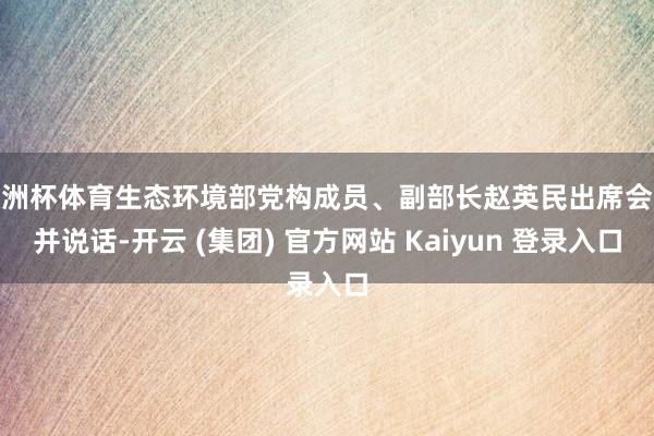 欧洲杯体育生态环境部党构成员、副部长赵英民出席会议并说话-开