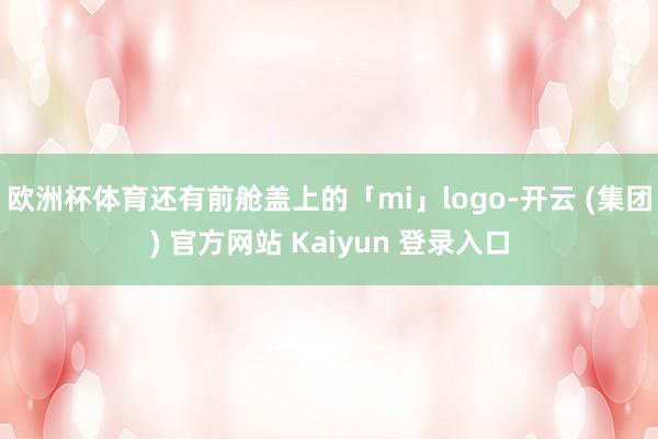 欧洲杯体育还有前舱盖上的「mi」logo-开云 (集团) 官方网站 Kaiyun 登录入口