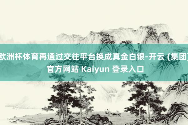欧洲杯体育再通过交往平台换成真金白银-开云 (集团) 官方网