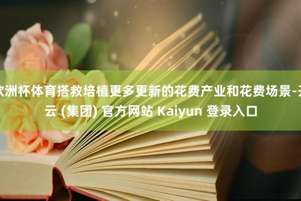欧洲杯体育搭救培植更多更新的花费产业和花费场景-开云 (集团