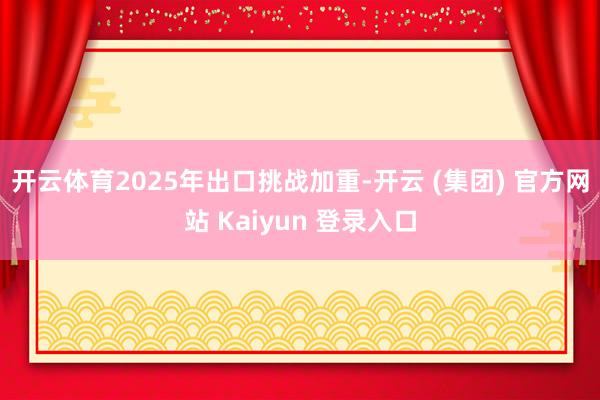 开云体育　　2025年出口挑战加重-开云 (集团) 官方网站
