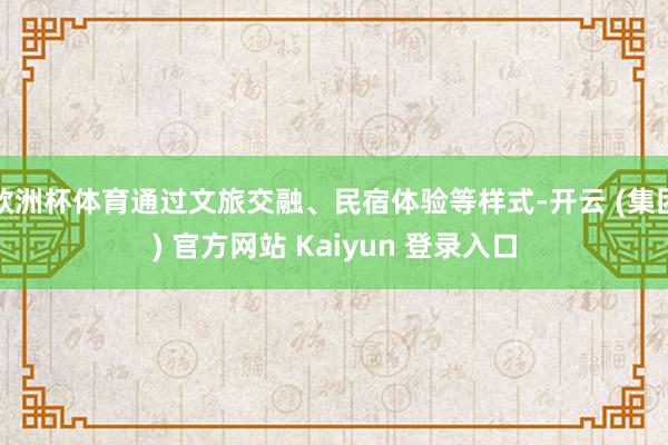 欧洲杯体育通过文旅交融、民宿体验等样式-开云 (集团) 官方