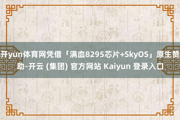 开yun体育网凭借「满血8295芯片+SkyOS」原生赞助-