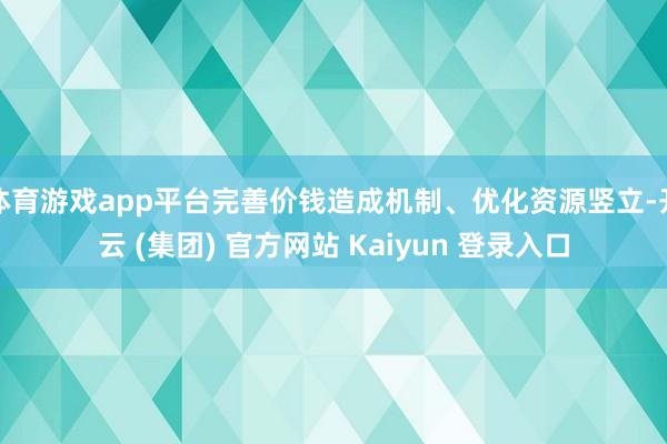 体育游戏app平台完善价钱造成机制、优化资源竖立-开云 (集