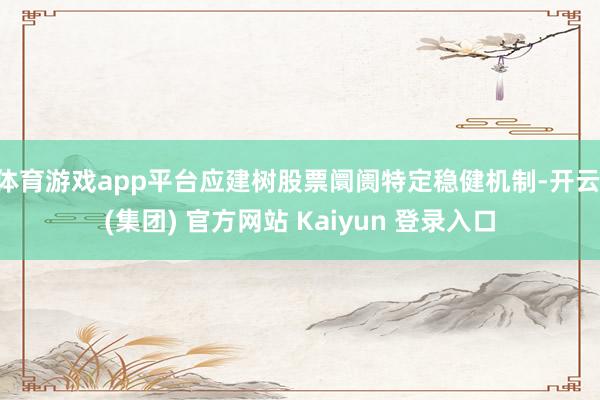 体育游戏app平台应建树股票阛阓特定稳健机制-开云 (集团) 官方网站 Kaiyun 登录入口