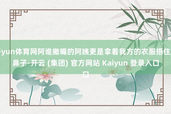 开yun体育网阿谁撇嘴的阿姨更是拿着我方的衣服捂住了鼻子-开云 (集团) 官方网站 Kaiyun 登录入口