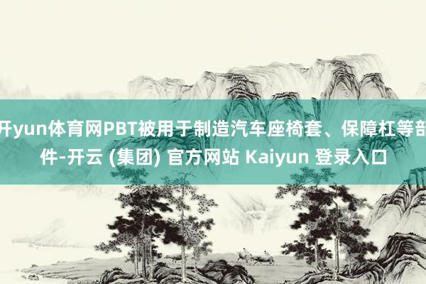 开yun体育网PBT被用于制造汽车座椅套、保障杠等部件-开云 (集团) 官方网站 Kaiyun 登录入口