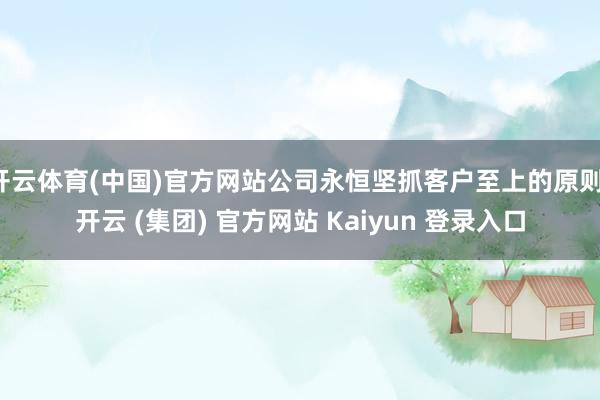 开云体育(中国)官方网站公司永恒坚抓客户至上的原则-开云 (