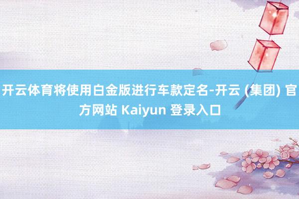 开云体育将使用白金版进行车款定名-开云 (集团) 官方网站 