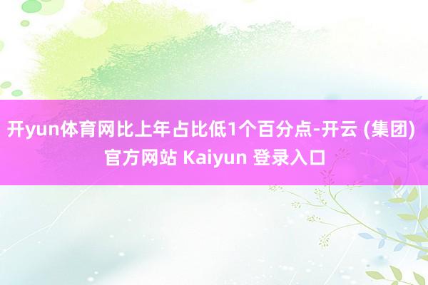 开yun体育网比上年占比低1个百分点-开云 (集团) 官方网