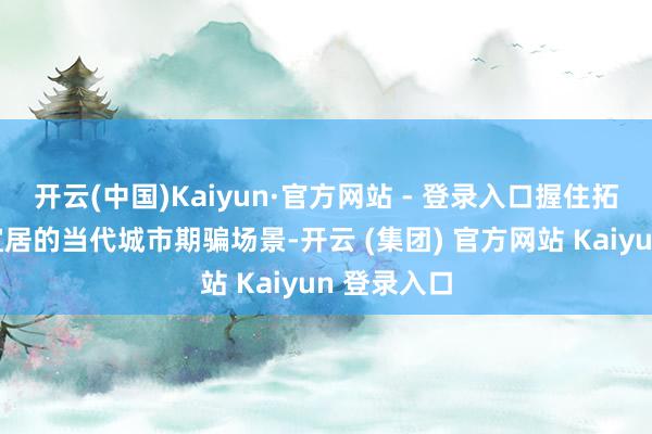 开云(中国)Kaiyun·官方网站 - 登录入口握住拓展灵敏、宜居的当代城市期骗场景-开云 (集团) 官方网站 Kaiyun 登录入口