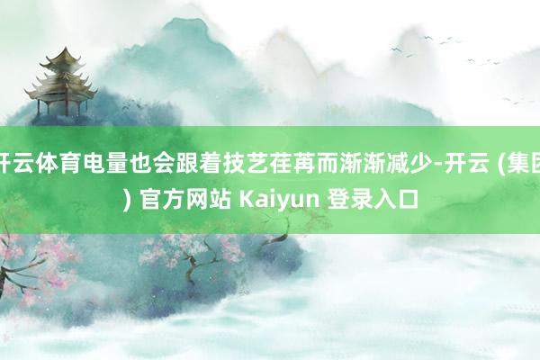 开云体育电量也会跟着技艺荏苒而渐渐减少-开云 (集团) 官方网站 Kaiyun 登录入口