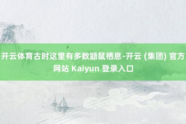 开云体育古时这里有多数鼯鼠栖息-开云 (集团) 官方网站 Kaiyun 登录入口