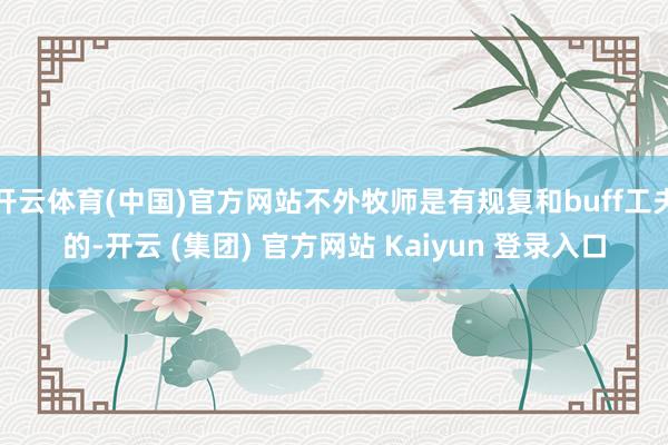 开云体育(中国)官方网站不外牧师是有规复和buff工夫的-开云 (集团) 官方网站 Kaiyun 登录入口