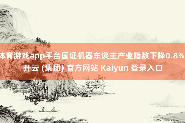 体育游戏app平台国证机器东谈主产业指数下降0.8%-开云 (集团) 官方网站 Kaiyun 登录入口