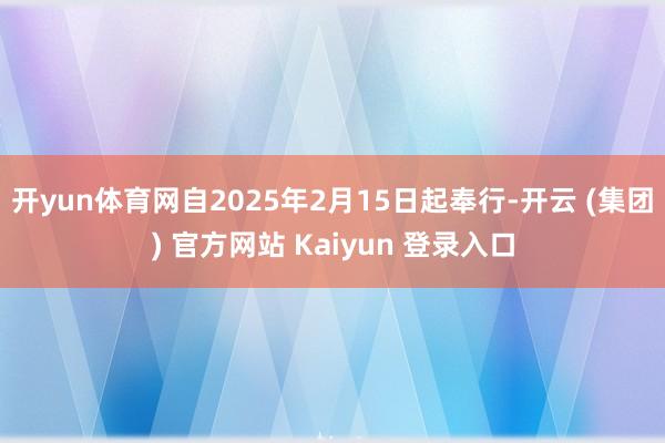 开yun体育网自2025年2月15日起奉行-开云 (集团) 