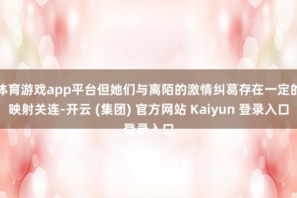 体育游戏app平台但她们与离陌的激情纠葛存在一定的映射关连-