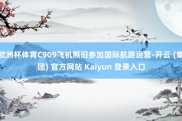 欧洲杯体育C909飞机照旧参加国际航路运营-开云 (集团) 官方网站 Kaiyun 登录入口