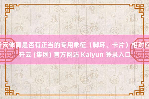 开云体育是否有正当的专用象征（脚环、卡片）相对应-开云 (集团) 官方网站 Kaiyun 登录入口