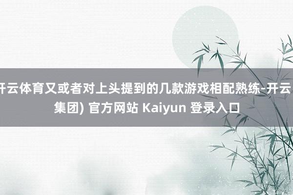 开云体育又或者对上头提到的几款游戏相配熟练-开云 (集团) 官方网站 Kaiyun 登录入口