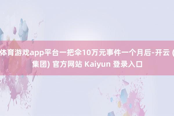体育游戏app平台一把伞10万元事件一个月后-开云 (集团)