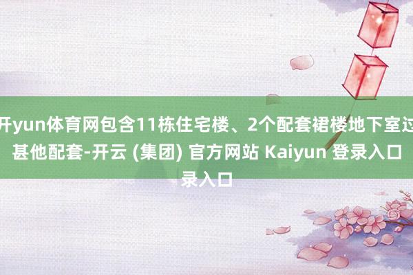 开yun体育网包含11栋住宅楼、2个配套裙楼地下室过甚他配套-开云 (集团) 官方网站 Kaiyun 登录入口