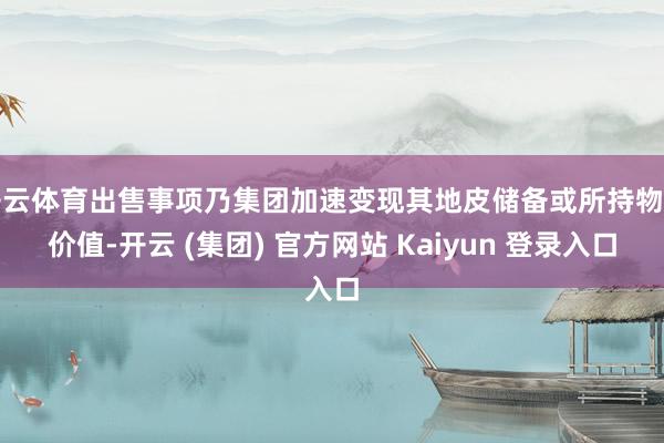 开云体育出售事项乃集团加速变现其地皮储备或所持物业价值-开云