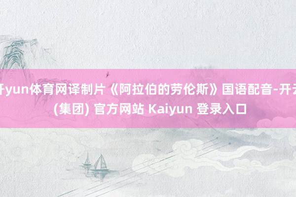 开yun体育网译制片《阿拉伯的劳伦斯》国语配音-开云 (集团) 官方网站 Kaiyun 登录入口