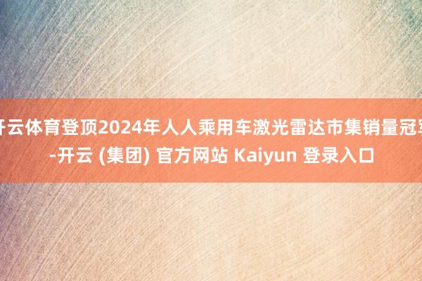 开云体育登顶2024年人人乘用车激光雷达市集销量冠军-开云 (集团) 官方网站 Kaiyun 登录入口