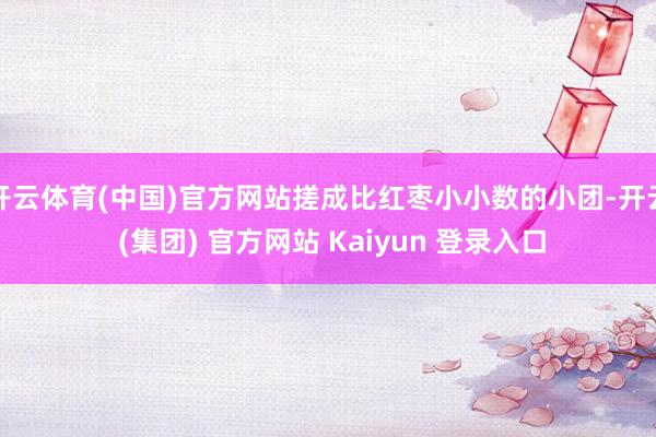 开云体育(中国)官方网站搓成比红枣小小数的小团-开云 (集团) 官方网站 Kaiyun 登录入口