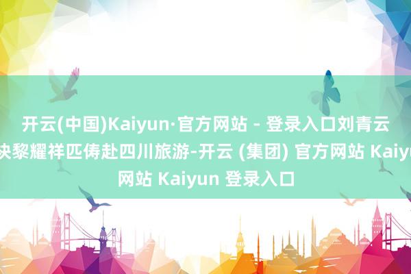 开云(中国)Kaiyun·官方网站 - 登录入口刘青云和郭蔼明联袂黎耀祥匹俦赴四川旅游-开云 (集团) 官方网站 Kaiyun 登录入口