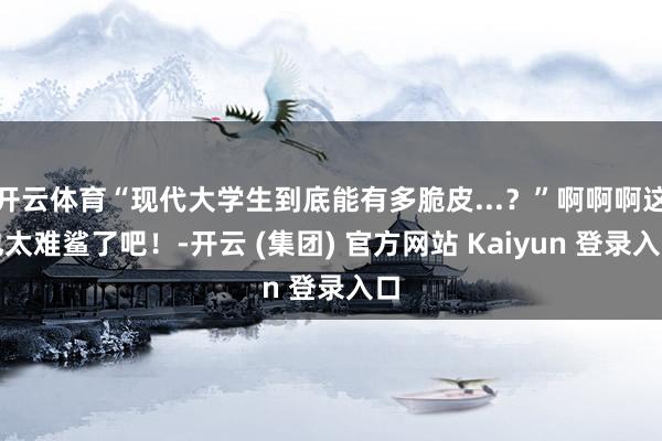 开云体育“现代大学生到底能有多脆皮...？”啊啊啊这也太难鲨