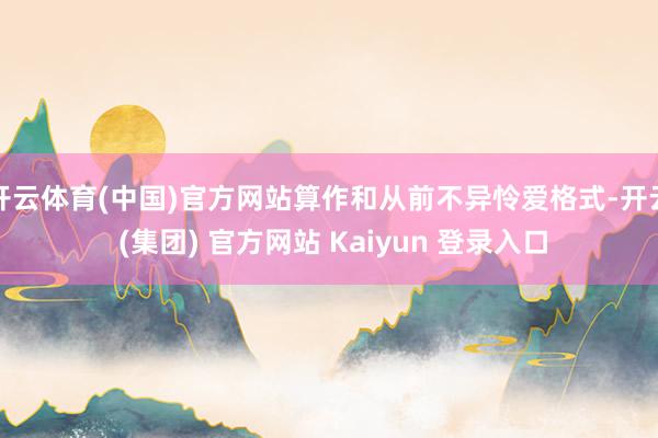 开云体育(中国)官方网站算作和从前不异怜爱格式-开云 (集团) 官方网站 Kaiyun 登录入口