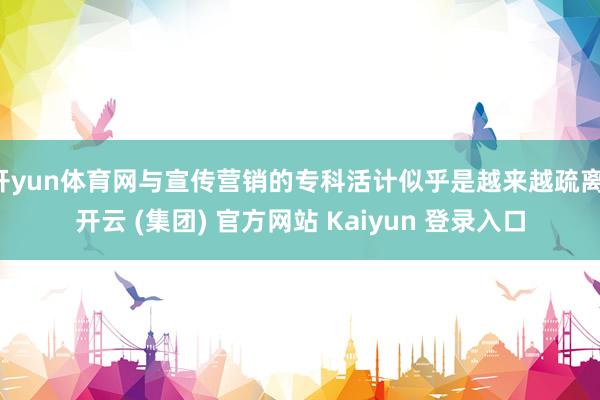 开yun体育网与宣传营销的专科活计似乎是越来越疏离-开云 (集团) 官方网站 Kaiyun 登录入口