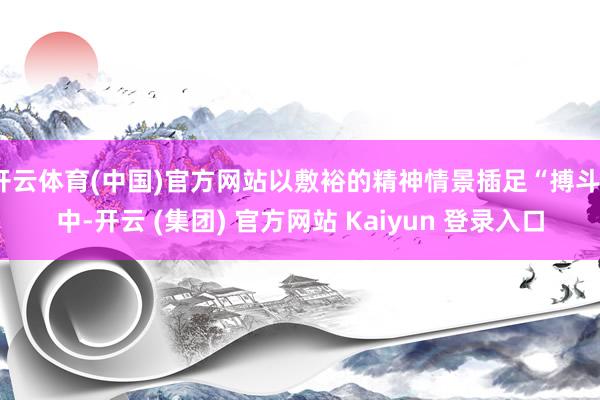 开云体育(中国)官方网站以敷裕的精神情景插足“搏斗”中-开云