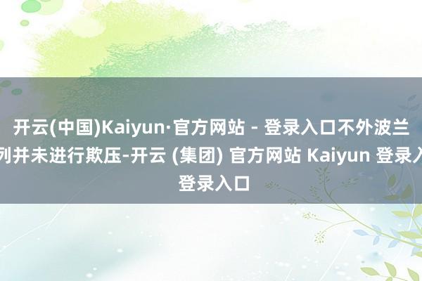 开云(中国)Kaiyun·官方网站 - 登录入口不外波兰队列