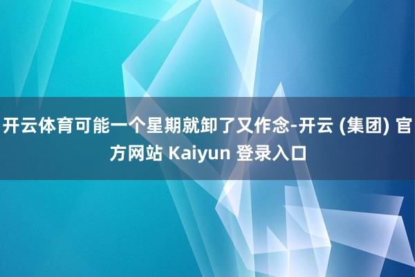 开云体育可能一个星期就卸了又作念-开云 (集团) 官方网站 Kaiyun 登录入口