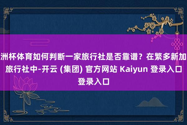 欧洲杯体育如何判断一家旅行社是否靠谱？在繁多新加坡旅行社中-开云 (集团) 官方网站 Kaiyun 登录入口