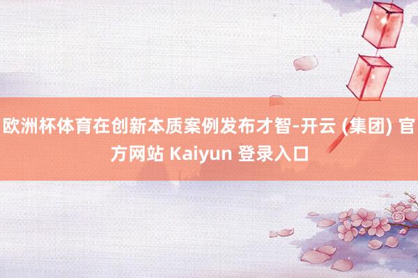 欧洲杯体育在创新本质案例发布才智-开云 (集团) 官方网站 Kaiyun 登录入口