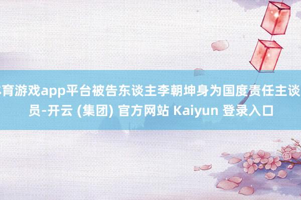 体育游戏app平台被告东谈主李朝坤身为国度责任主谈主员-开云 (集团) 官方网站 Kaiyun 登录入口