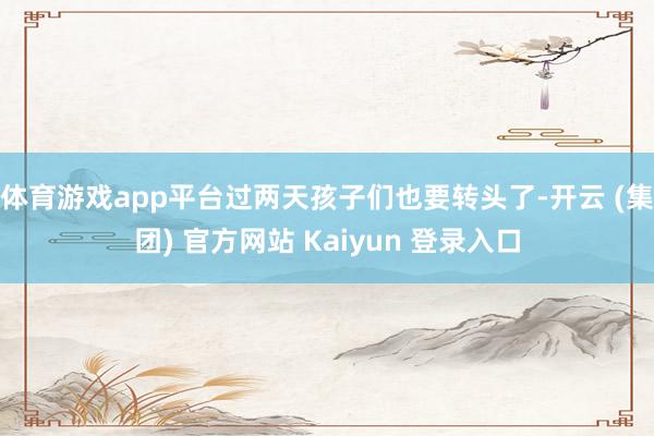 体育游戏app平台过两天孩子们也要转头了-开云 (集团) 官