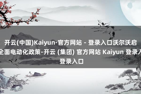 开云(中国)Kaiyun·官方网站 - 登录入口沃尔沃启动全面电动化政策-开云 (集团) 官方网站 Kaiyun 登录入口