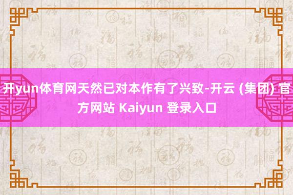 开yun体育网天然已对本作有了兴致-开云 (集团) 官方网站