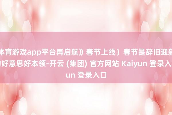 体育游戏app平台再启航》春节上线）春节是辞旧迎新的好意思好