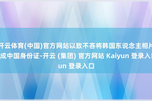 开云体育(中国)官方网站以致不吝将韩国东说念主相片P成中国身份证-开云 (集团) 官方网站 Kaiyun 登录入口